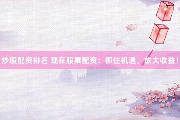 炒股配资排名 现在股票配资：抓住机遇，放大收益！