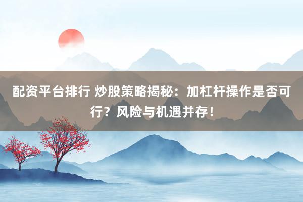 配资平台排行 炒股策略揭秘：加杠杆操作是否可行？风险与机遇并存！