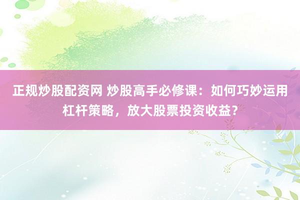 正规炒股配资网 炒股高手必修课：如何巧妙运用杠杆策略，放大股票投资收益？