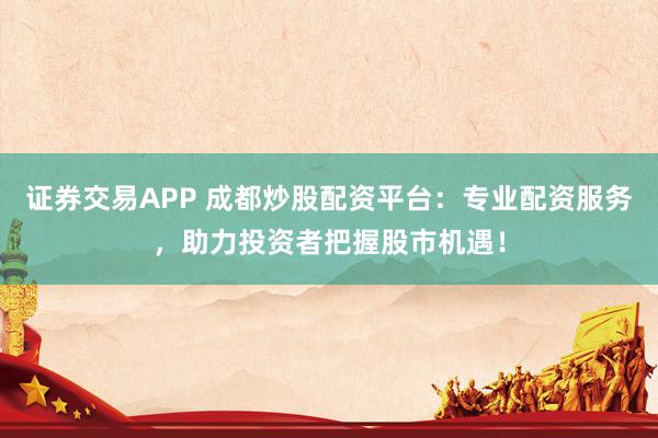 证券交易APP 成都炒股配资平台：专业配资服务，助力投资者把握股市机遇！