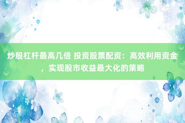 炒股杠杆最高几倍 投资股票配资：高效利用资金，实现股市收益最大化的策略