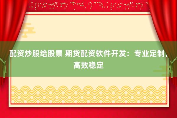 配资炒股给股票 期货配资软件开发：专业定制，高效稳定