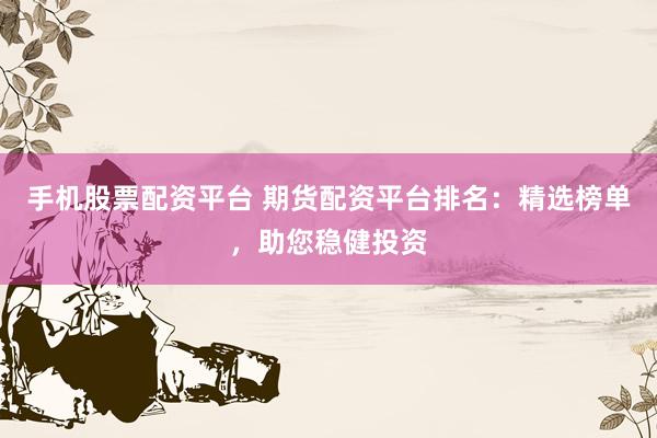 手机股票配资平台 期货配资平台排名：精选榜单，助您稳健投资