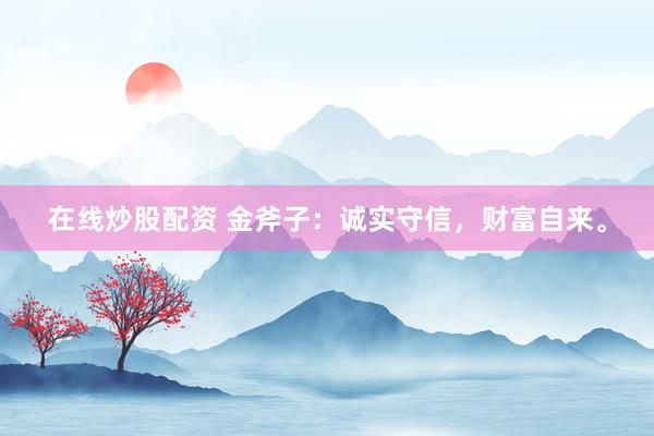 在线炒股配资 金斧子：诚实守信，财富自来。