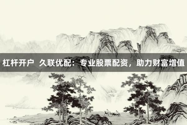 杠杆开户  久联优配：专业股票配资，助力财富增值