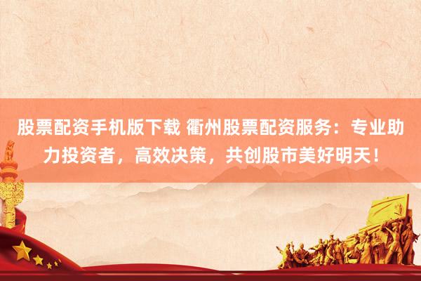 股票配资手机版下载 衢州股票配资服务：专业助力投资者，高效决策，共创股市美好明天！