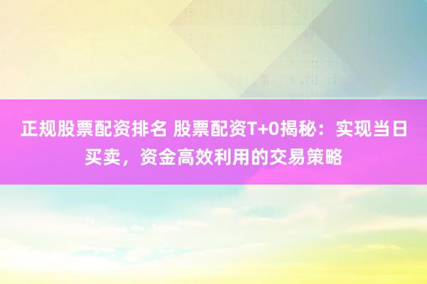 正规股票配资排名 股票配资T+0揭秘：实现当日买卖，资金高效利用的交易策略