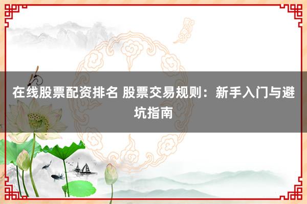 在线股票配资排名 股票交易规则：新手入门与避坑指南