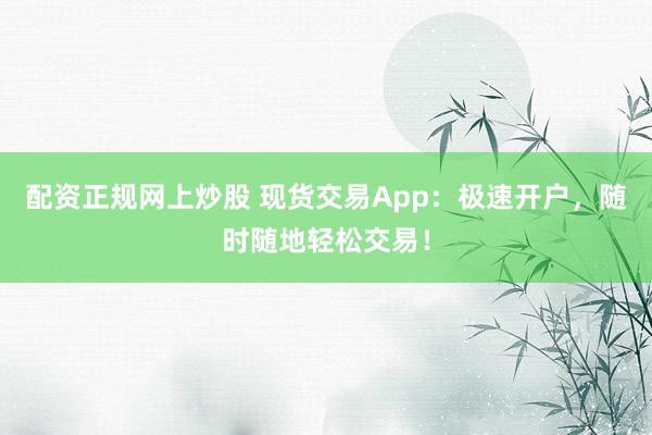配资正规网上炒股 现货交易App：极速开户，随时随地轻松交易！