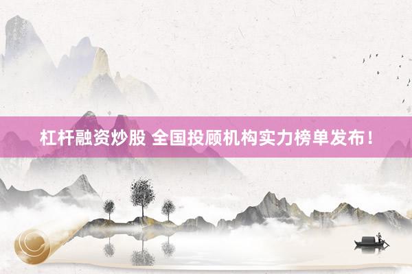 杠杆融资炒股 全国投顾机构实力榜单发布！