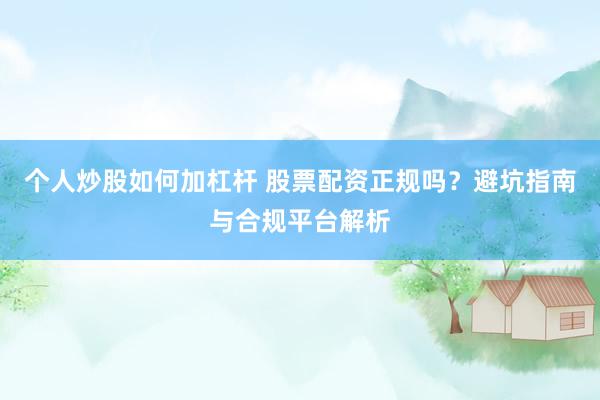 个人炒股如何加杠杆 股票配资正规吗？避坑指南与合规平台解析