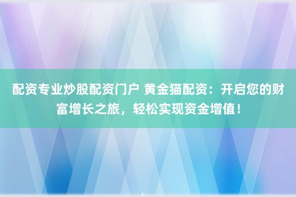 配资专业炒股配资门户 黄金猫配资：开启您的财富增长之旅，轻松实现资金增值！