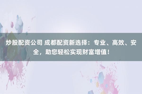 炒股配资公司 成都配资新选择：专业、高效、安全，助您轻松实现财富增值！