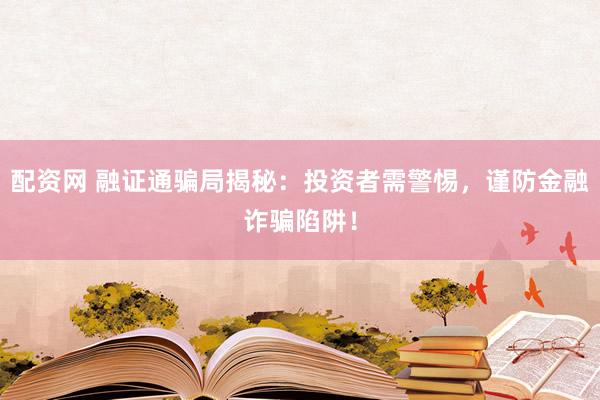 配资网 融证通骗局揭秘：投资者需警惕，谨防金融诈骗陷阱！