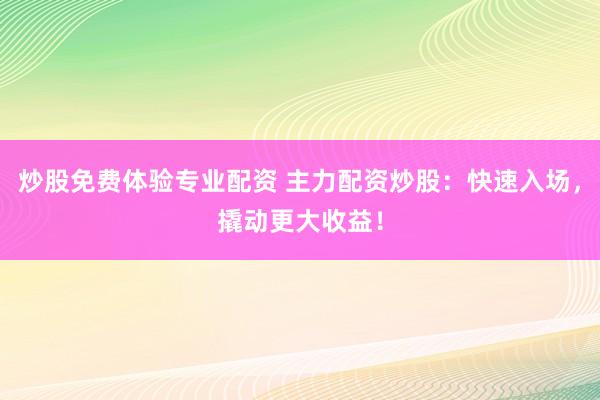 炒股免费体验专业配资 主力配资炒股：快速入场，撬动更大收益！