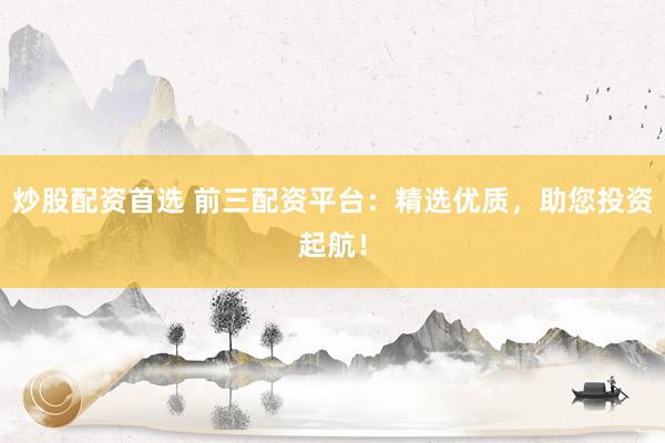 炒股配资首选 前三配资平台：精选优质，助您投资起航！