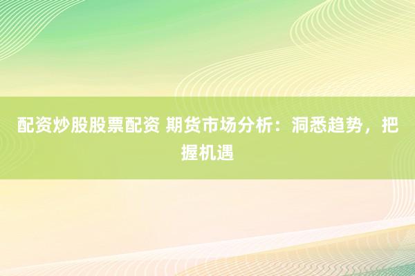 配资炒股股票配资 期货市场分析：洞悉趋势，把握机遇