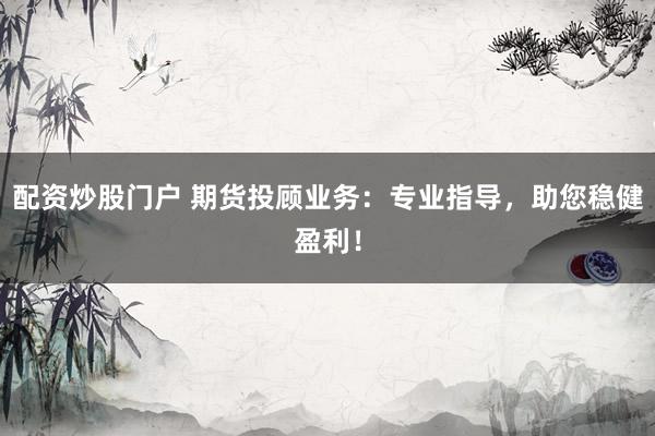 配资炒股门户 期货投顾业务：专业指导，助您稳健盈利！