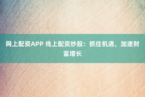 网上配资APP 线上配资炒股：抓住机遇，加速财富增长
