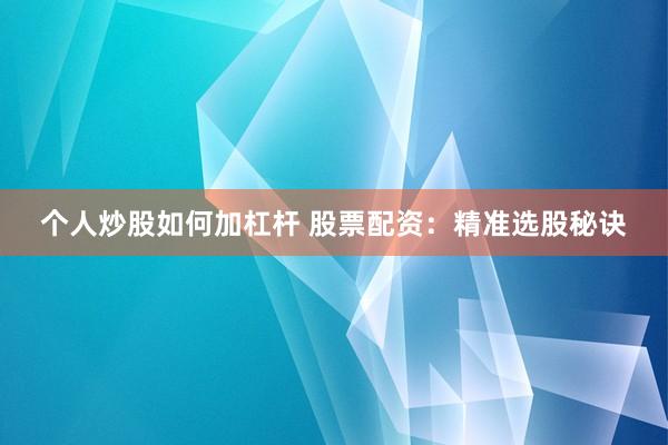 个人炒股如何加杠杆 股票配资：精准选股秘诀