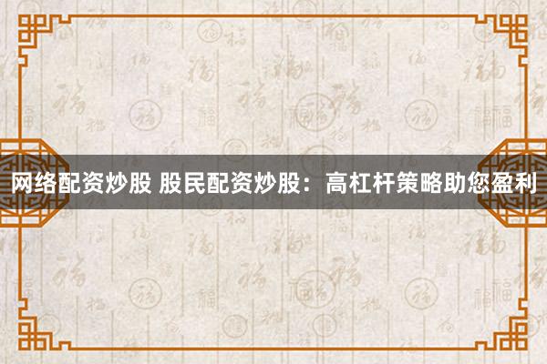 网络配资炒股 股民配资炒股：高杠杆策略助您盈利