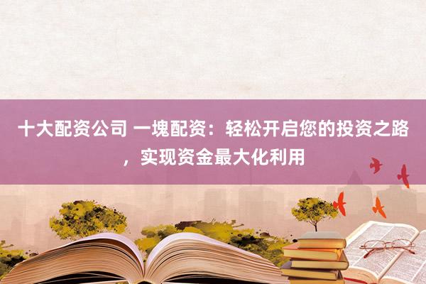 十大配资公司 一塊配资：轻松开启您的投资之路，实现资金最大化利用