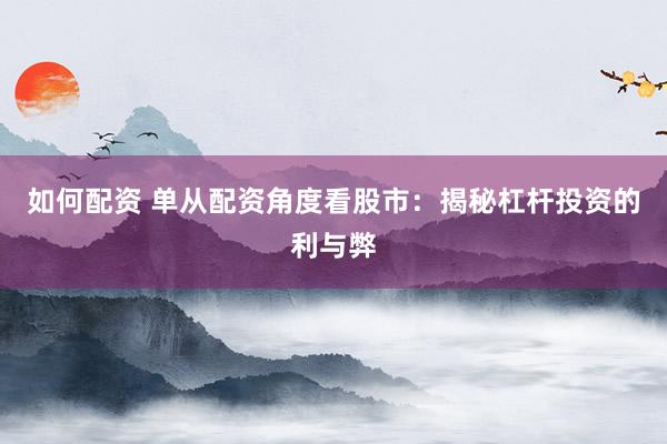 如何配资 单从配资角度看股市：揭秘杠杆投资的利与弊