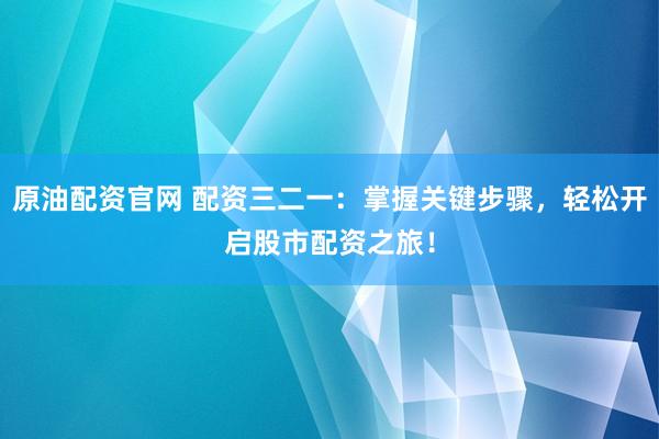 原油配资官网 配资三二一：掌握关键步骤，轻松开启股市配资之旅！