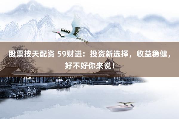 股票按天配资 59财进：投资新选择，收益稳健，好不好你来说！