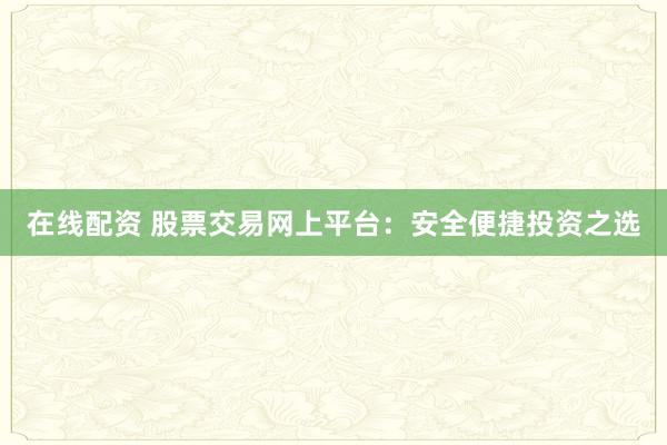在线配资 股票交易网上平台：安全便捷投资之选