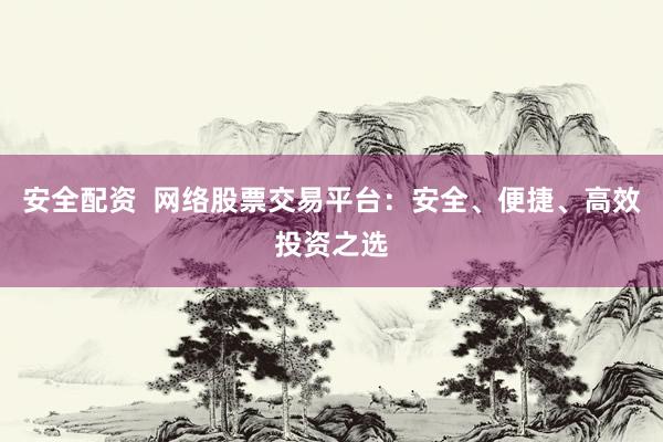 安全配资  网络股票交易平台：安全、便捷、高效投资之选