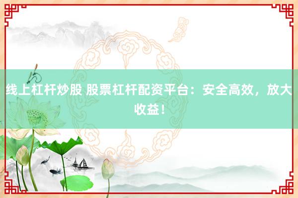 线上杠杆炒股 股票杠杆配资平台：安全高效，放大收益！