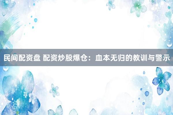 民间配资盘 配资炒股爆仓：血本无归的教训与警示