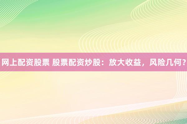 网上配资股票 股票配资炒股：放大收益，风险几何？
