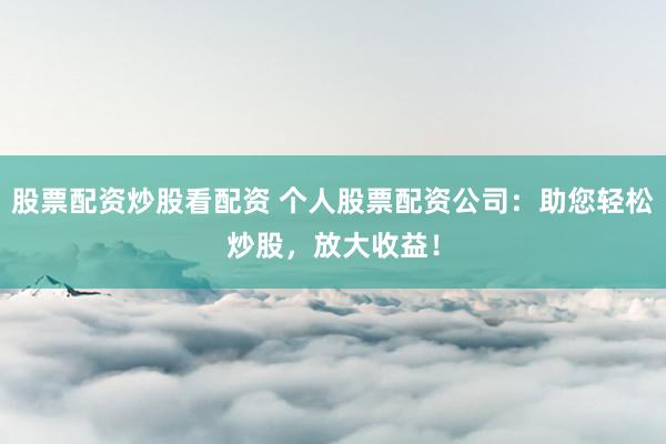股票配资炒股看配资 个人股票配资公司：助您轻松炒股，放大收益！