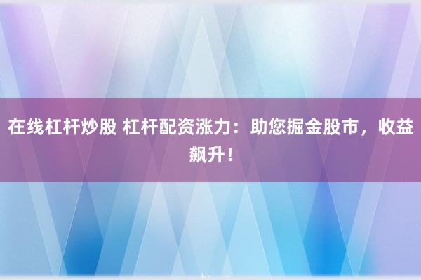 在线杠杆炒股 杠杆配资涨力：助您掘金股市，收益飙升！