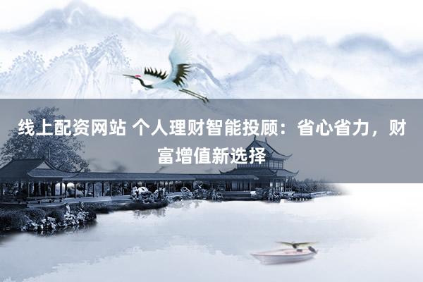 线上配资网站 个人理财智能投顾：省心省力，财富增值新选择