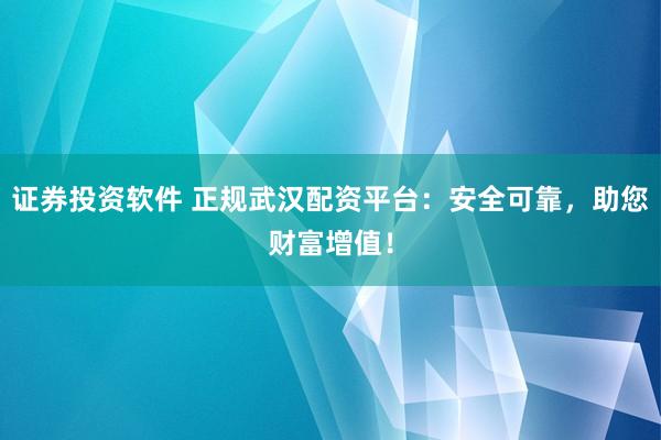 证券投资软件 正规武汉配资平台：安全可靠，助您财富增值！