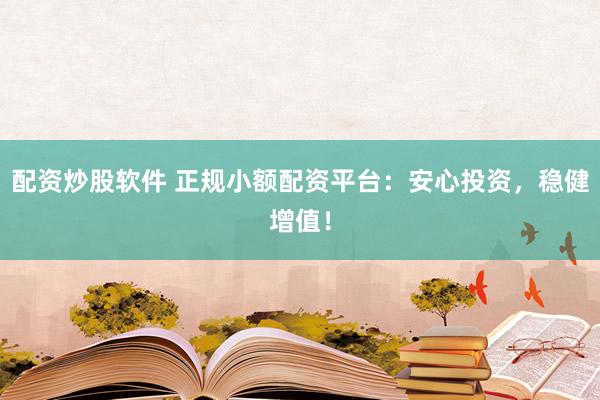 配资炒股软件 正规小额配资平台：安心投资，稳健增值！