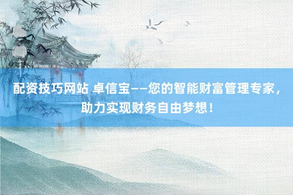 配资技巧网站 卓信宝——您的智能财富管理专家，助力实现财务自由梦想！
