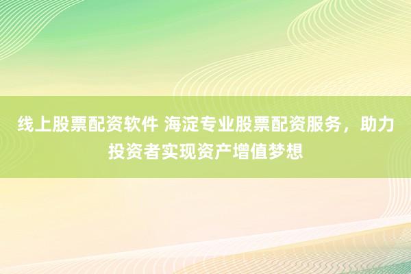 线上股票配资软件 海淀专业股票配资服务，助力投资者实现资产增值梦想