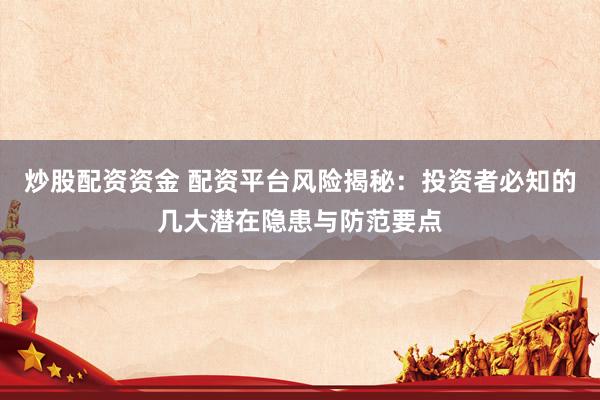 炒股配资资金 配资平台风险揭秘：投资者必知的几大潜在隐患与防范要点