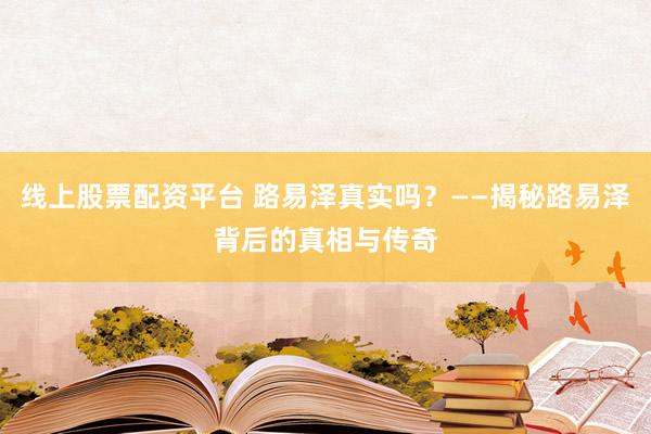 线上股票配资平台 路易泽真实吗？——揭秘路易泽背后的真相与传奇