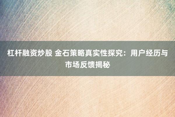 杠杆融资炒股 金石策略真实性探究：用户经历与市场反馈揭秘