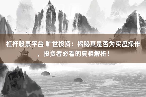 杠杆股票平台 旷世投资：揭秘其是否为实盘操作，投资者必看的真相解析！