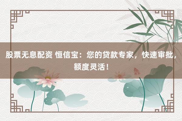 股票无息配资 恒信宝：您的贷款专家，快速审批，额度灵活！