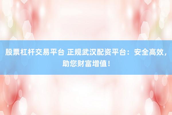 股票杠杆交易平台 正规武汉配资平台：安全高效，助您财富增值！