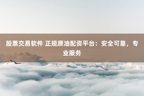 股票交易软件 正规原油配资平台：安全可靠，专业服务