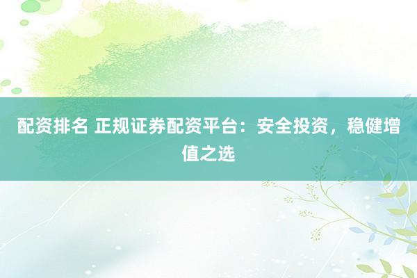 配资排名 正规证券配资平台：安全投资，稳健增值之选