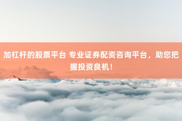 加杠杆的股票平台 专业证券配资咨询平台，助您把握投资良机！
